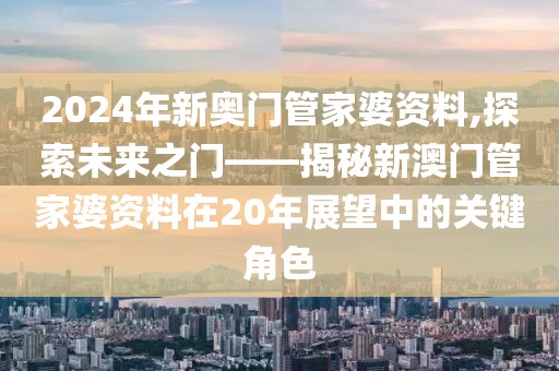 2024年新奥门管家婆资料,探索未来之门——揭秘新澳门管家婆资料在20年展望中的关键角色