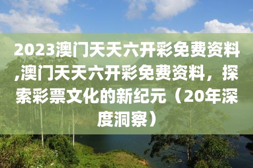 2023澳门天天六开彩免费资料,澳门天天六开彩免费资料，探索彩票文化的新纪元（20年深度洞察）