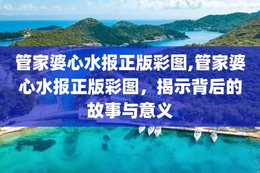 管家婆心水报正版彩图,管家婆心水报正版彩图，揭示背后的故事与意义