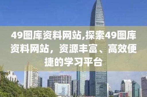 49图库资料网站,探索49图库资料网站，资源丰富、高效便捷的学习平台