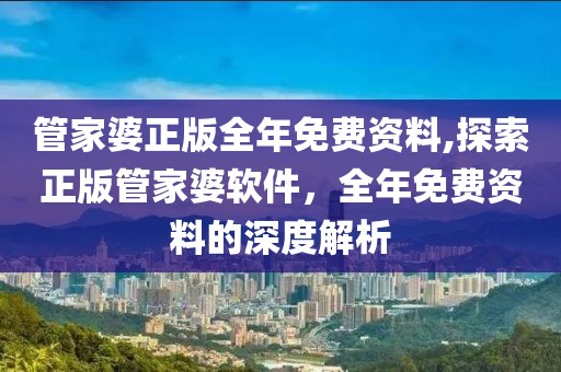 管家婆正版全年免费资料,探索正版管家婆软件，全年免费资料的深度解析