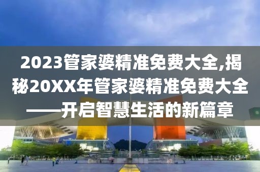2023管家婆精准免费大全,揭秘20XX年管家婆精准免费大全——开启智慧生活的新篇章