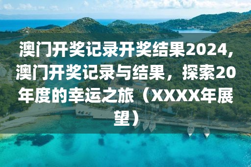 澳门开奖记录开奖结果2024,澳门开奖记录与结果，探索20年度的幸运之旅（XXXX年展望）