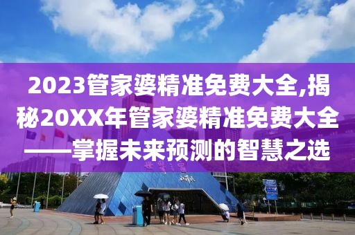 2023管家婆精准免费大全,揭秘20XX年管家婆精准免费大全——掌握未来预测的智慧之选