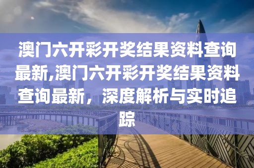 澳门六开彩开奖结果资料查询最新,澳门六开彩开奖结果资料查询最新，深度解析与实时追踪