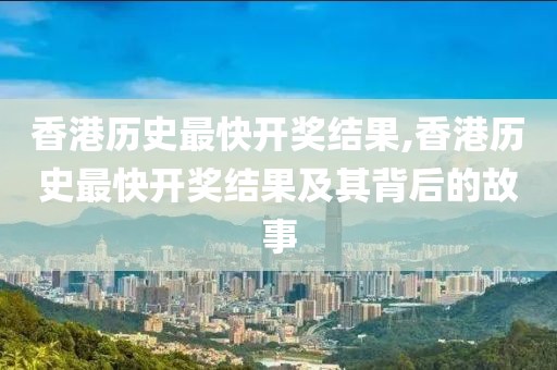 香港历史最快开奖结果,香港历史最快开奖结果及其背后的故事