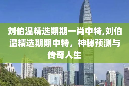 刘伯温精选期期一肖中特,刘伯温精选期期中特，神秘预测与传奇人生
