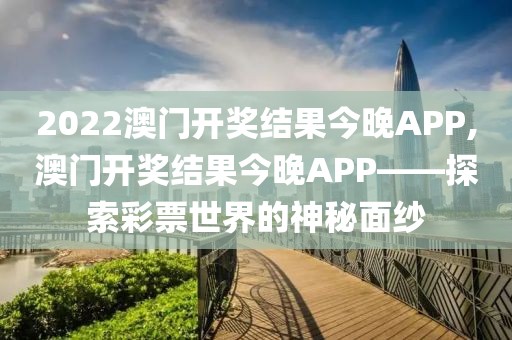 2022澳门开奖结果今晚APP,澳门开奖结果今晚APP——探索彩票世界的神秘面纱