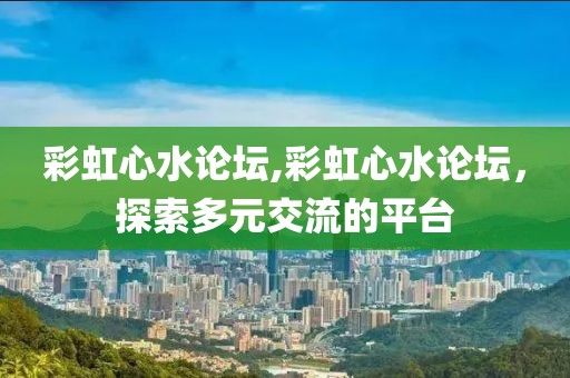 彩虹心水论坛,彩虹心水论坛，探索多元交流的平台
