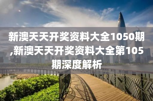 新澳天天开奖资料大全1050期,新澳天天开奖资料大全第105期深度解析