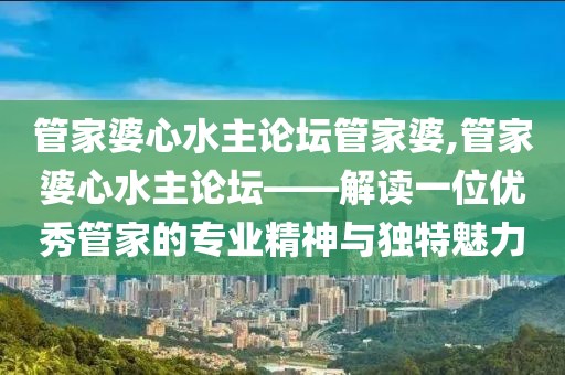 管家婆心水主论坛管家婆,管家婆心水主论坛——解读一位优秀管家的专业精神与独特魅力