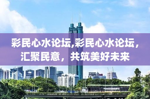 彩民心水论坛,彩民心水论坛，汇聚民意，共筑美好未来