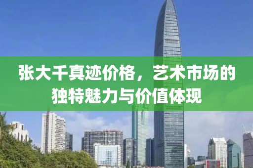 张大千真迹价格，艺术市场的独特魅力与价值体现