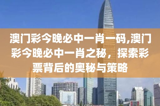澳门彩今晚必中一肖一码,澳门彩今晚必中一肖之秘，探索彩票背后的奥秘与策略