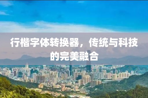 行楷字体转换器，传统与科技的完美融合