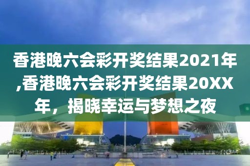香港晚六会彩开奖结果2021年,香港晚六会彩开奖结果20XX年，揭晓幸运与梦想之夜