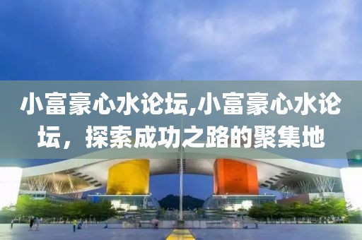 小富豪心水论坛,小富豪心水论坛，探索成功之路的聚集地