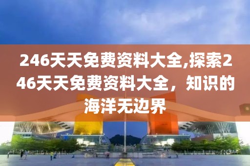 246天天免费资料大全,探索246天天免费资料大全，知识的海洋无边界