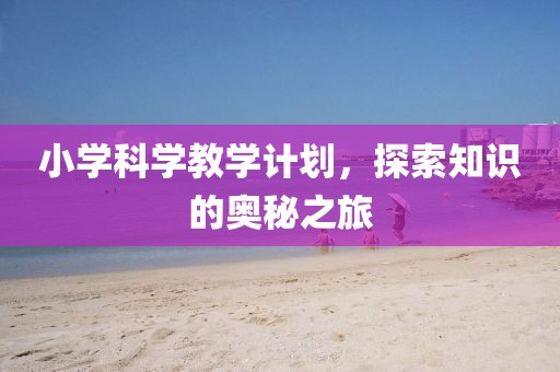 小学科学教学计划，探索知识的奥秘之旅
