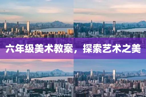 六年级美术教案，探索艺术之美