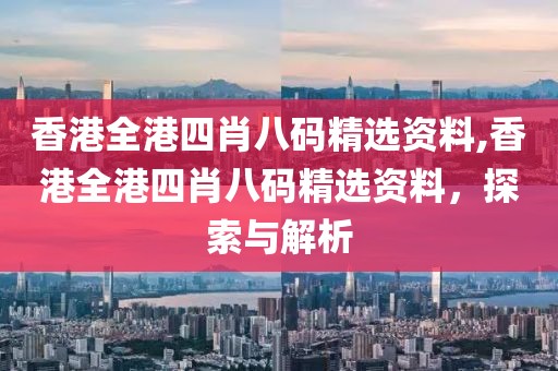 香港全港四肖八码精选资料,香港全港四肖八码精选资料，探索与解析