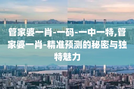 管家婆一肖-一码-一中一特,管家婆一肖-精准预测的秘密与独特魅力
