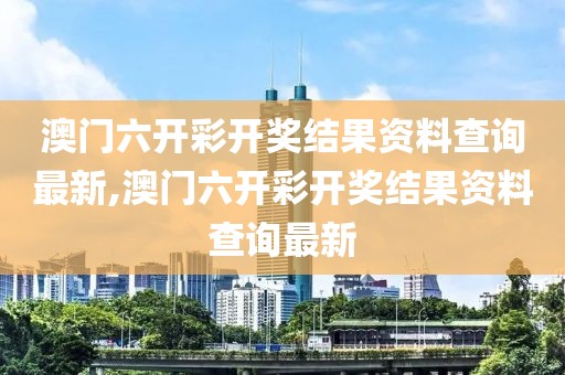 澳门六开彩开奖结果资料查询最新,澳门六开彩开奖结果资料查询最新
