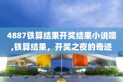 4887铁算结果开奖结果小说噢,铁算结果，开奖之夜的奇迹