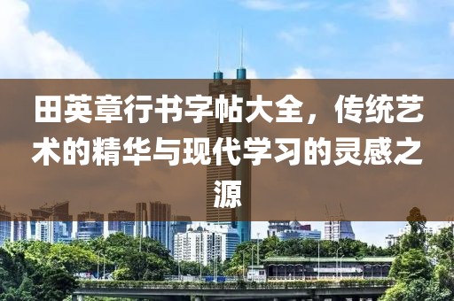 田英章行书字帖大全，传统艺术的精华与现代学习的灵感之源