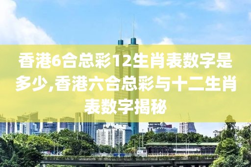 香港6合总彩12生肖表数字是多少,香港六合总彩与十二生肖表数字揭秘