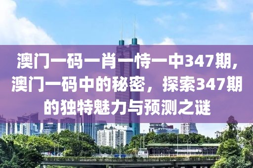 澳门一码一肖一恃一中347期,澳门一码中的秘密，探索347期的独特魅力与预测之谜