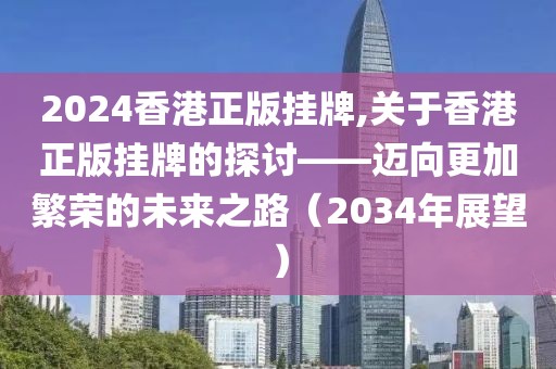 2024香港正版挂牌,关于香港正版挂牌的探讨——迈向更加繁荣的未来之路（2034年展望）