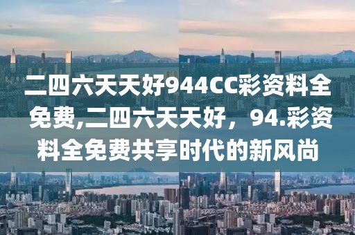 二四六天天好944CC彩资料全 免费,二四六天天好，94.彩资料全免费共享时代的新风尚