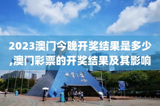 2023澳门今晚开奖结果是多少,澳门彩票的开奖结果及其影响