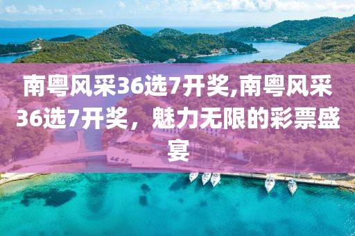 南粤风采36选7开奖,南粤风采36选7开奖，魅力无限的彩票盛宴