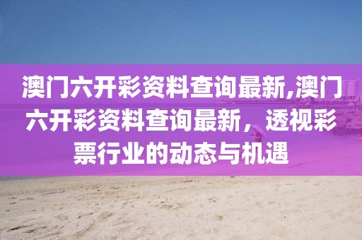 澳门六开彩资料查询最新,澳门六开彩资料查询最新，透视彩票行业的动态与机遇