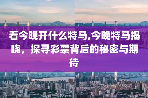 看今晚开什么特马,今晚特马揭晓，探寻彩票背后的秘密与期待