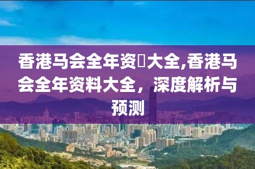 香港马会全年资枓大全,香港马会全年资料大全，深度解析与预测