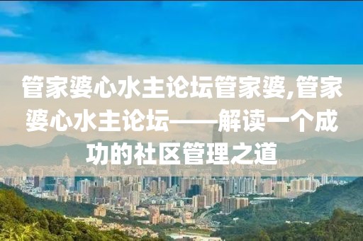 管家婆心水主论坛管家婆,管家婆心水主论坛——解读一个成功的社区管理之道