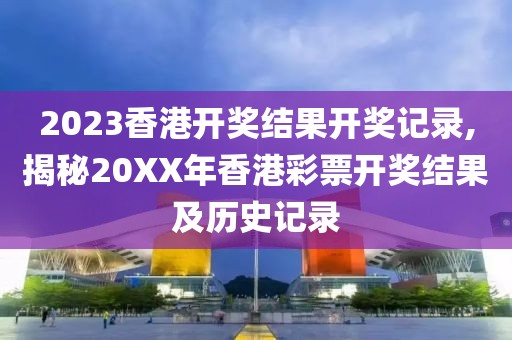 2023香港开奖结果开奖记录,揭秘20XX年香港彩票开奖结果及历史记录