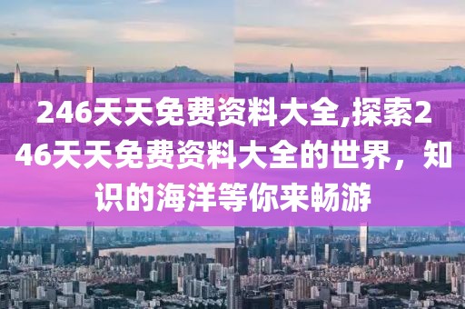246天天免费资料大全,探索246天天免费资料大全的世界，知识的海洋等你来畅游