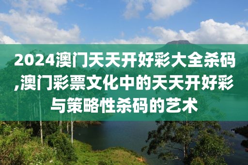 2024澳门天天开好彩大全杀码,澳门彩票文化中的天天开好彩与策略性杀码的艺术
