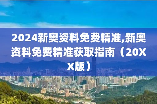 2024新奥资料免费精准,新奥资料免费精准获取指南（20XX版）