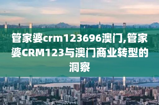 管家婆crm123696澳门,管家婆CRM123与澳门商业转型的洞察