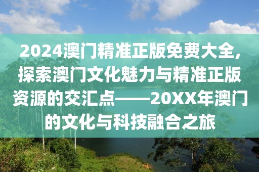 2024澳门精准正版免费大全,探索澳门文化魅力与精准正版资源的交汇点——20XX年澳门的文化与科技融合之旅