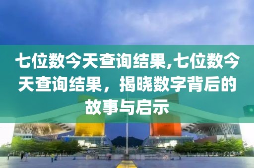 七位数今天查询结果,七位数今天查询结果，揭晓数字背后的故事与启示
