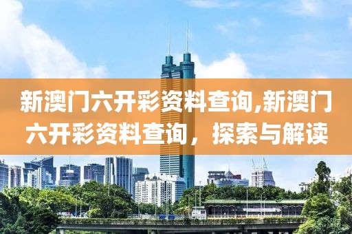 新澳门六开彩资料查询,新澳门六开彩资料查询，探索与解读