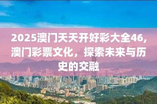 2025澳门天天开好彩大全46,澳门彩票文化，探索未来与历史的交融