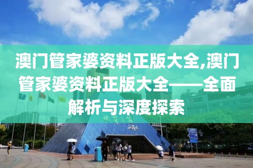 澳门管家婆资料正版大全,澳门管家婆资料正版大全——全面解析与深度探索