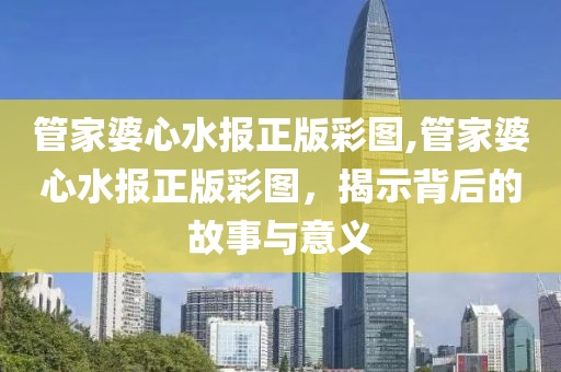 管家婆心水报正版彩图,管家婆心水报正版彩图，揭示背后的故事与意义